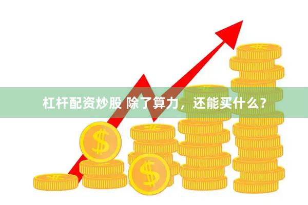 杠杆配资炒股 除了算力，还能买什么？