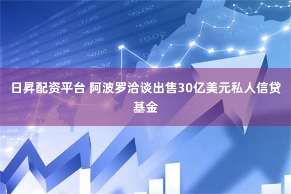 日昇配资平台 阿波罗洽谈出售30亿美元私人信贷基金