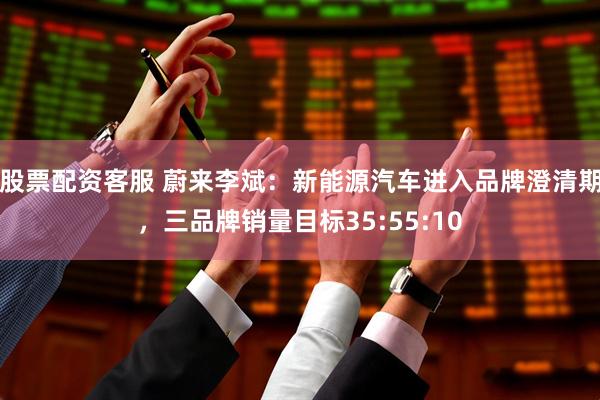 股票配资客服 蔚来李斌：新能源汽车进入品牌澄清期，三品牌销量目标35:55:10