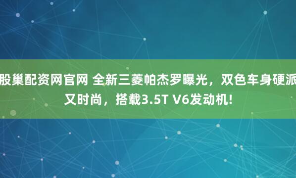 股巢配资网官网 全新三菱帕杰罗曝光，双色车身硬派又时尚，搭载3.5T V6发动机!