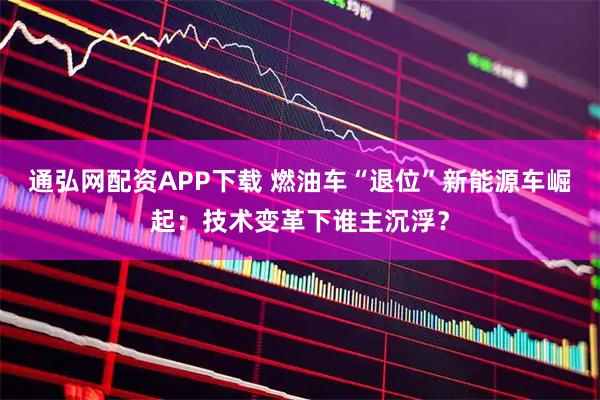 通弘网配资APP下载 燃油车“退位”新能源车崛起：技术变革下谁主沉浮？