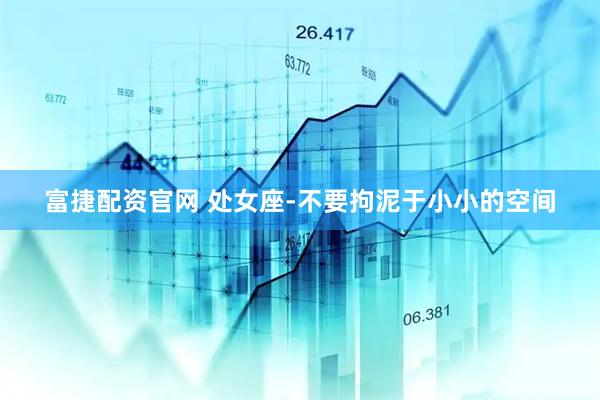 富捷配资官网 处女座-不要拘泥于小小的空间