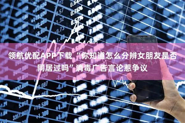 领航优配APP下载 “你知道怎么分辨女朋友是否同居过吗”消毒广告言论惹争议