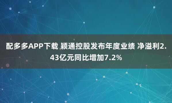 配多多APP下载 颖通控股发布年度业绩 净溢利2.43亿元同比增加7.2%