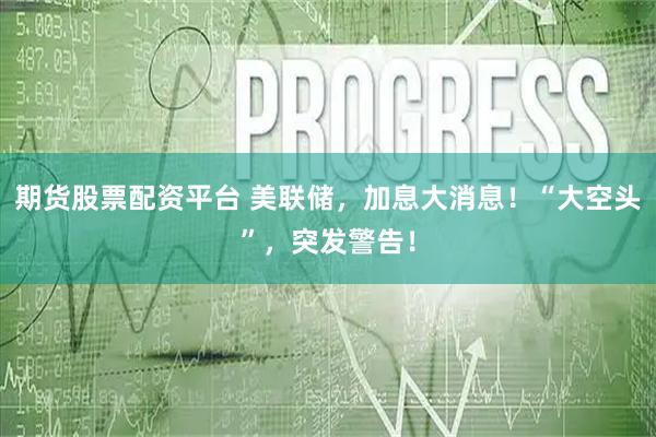 期货股票配资平台 美联储，加息大消息！“大空头”，突发警告！