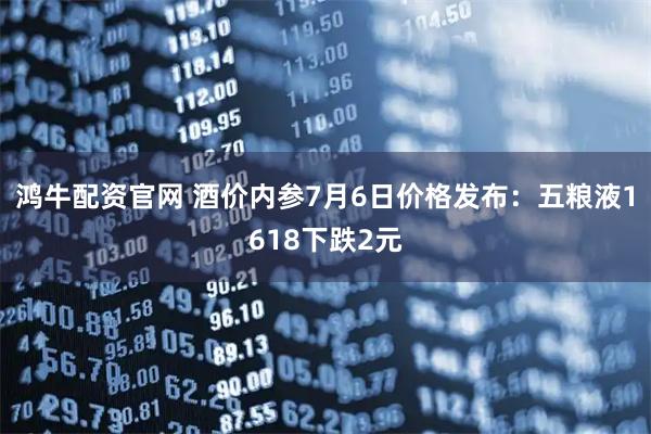 鸿牛配资官网 酒价内参7月6日价格发布：五粮液1618下跌2元