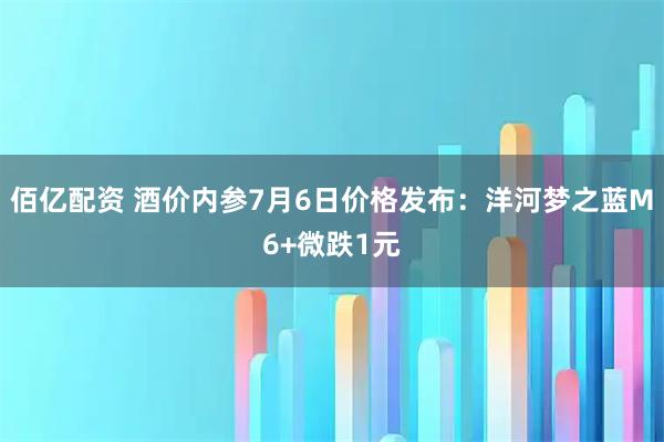 佰亿配资 酒价内参7月6日价格发布：洋河梦之蓝M6+微跌1元