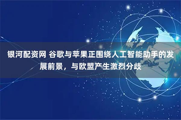 银河配资网 谷歌与苹果正围绕人工智能助手的发展前景,与欧盟产生激烈分歧