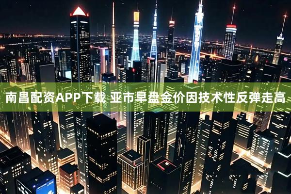 南昌配资APP下载 亚市早盘金价因技术性反弹走高