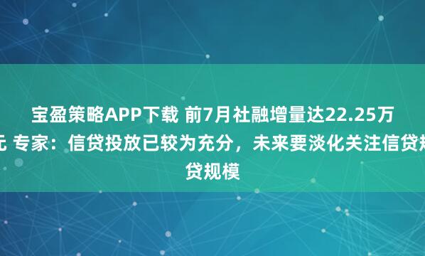 宝盈策略APP下载 前7月社融增量达22.25万亿元 专家：信贷投放已较为充分，未来要淡化关注信贷规模