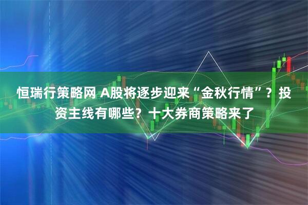 恒瑞行策略网 A股将逐步迎来“金秋行情”？投资主线有哪些？十大券商策略来了