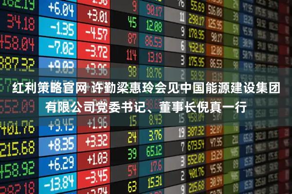 红利策略官网 许勤梁惠玲会见中国能源建设集团有限公司党委书记、董事长倪真一行