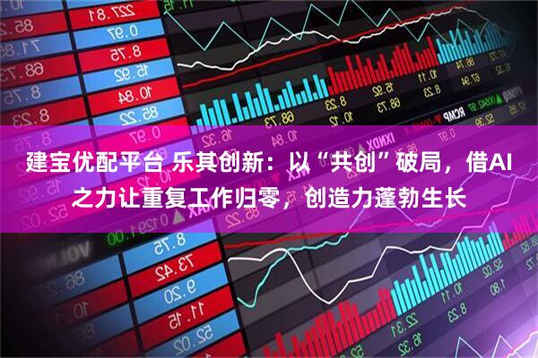 建宝优配平台 乐其创新：以“共创”破局，借AI之力让重复工作归零，创造力蓬勃生长