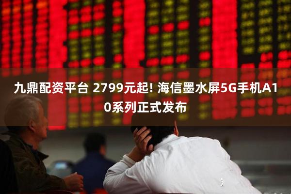 九鼎配资平台 2799元起! 海信墨水屏5G手机A10系列正式发布