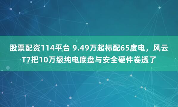 股票配资114平台 9.49万起标配65度电，风云T7把10万级纯电底盘与安全硬件卷透了