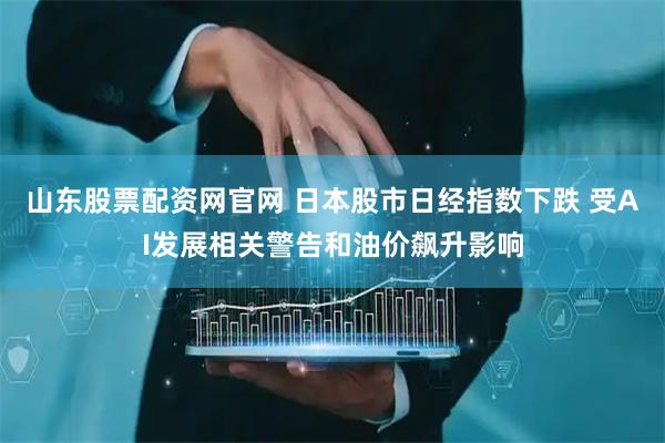 山东股票配资网官网 日本股市日经指数下跌 受AI发展相关警告和油价飙升影响