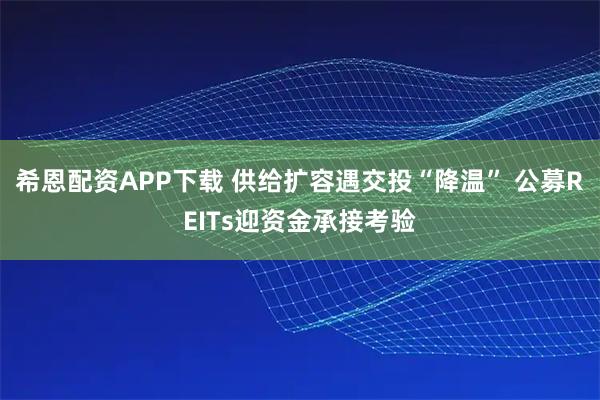 希恩配资APP下载 供给扩容遇交投“降温” 公募REITs迎资金承接考验